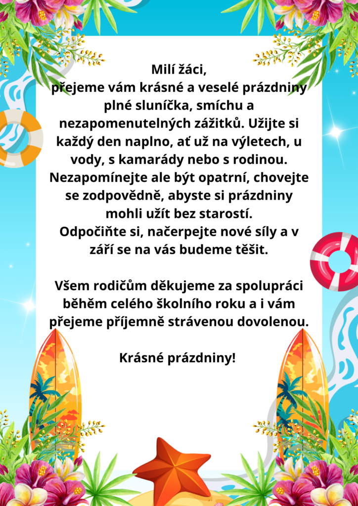 Milí žáci, přeji vám krásné a veselé prázdniny plné sluníčka, smíchu a nezapomenutelných zážitků. Užijte si každý den naplno – ať už na výletech, u vody, s kamarády nebo s rodinou. Nezapomínejte a